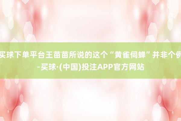 买球下单平台王苗苗所说的这个“黄雀伺蝉”并非个例-买球·(中国)投注APP官方网站