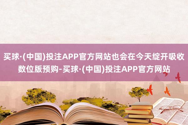 买球·(中国)投注APP官方网站也会在今天绽开吸收数位版预购-买球·(中国)投注APP官方网站