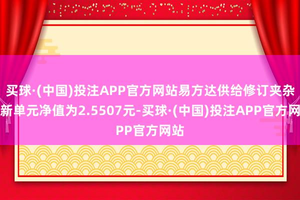 买球·(中国)投注APP官方网站易方达供给修订夹杂最新单元净值为2.5507元-买球·(中国)投注APP官方网站