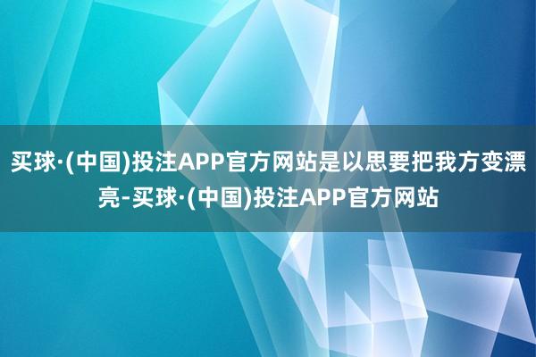 买球·(中国)投注APP官方网站是以思要把我方变漂亮-买球·(中国)投注APP官方网站