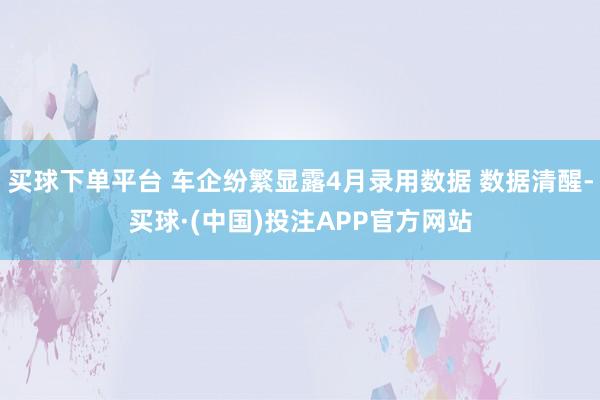 买球下单平台 车企纷繁显露4月录用数据 数据清醒-买球·(中国)投注APP官方网站