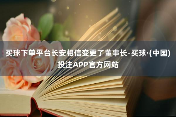 买球下单平台长安相信变更了董事长-买球·(中国)投注APP官方网站