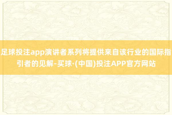 足球投注app演讲者系列将提供来自该行业的国际指引者的见解-买球·(中国)投注APP官方网站