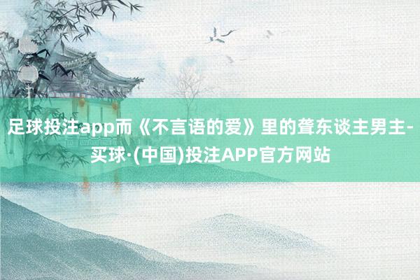足球投注app而《不言语的爱》里的聋东谈主男主-买球·(中国)投注APP官方网站