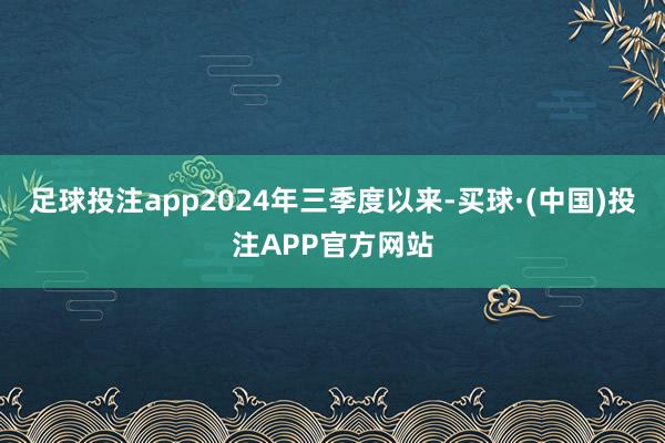足球投注app2024年三季度以来-买球·(中国)投注APP官方网站