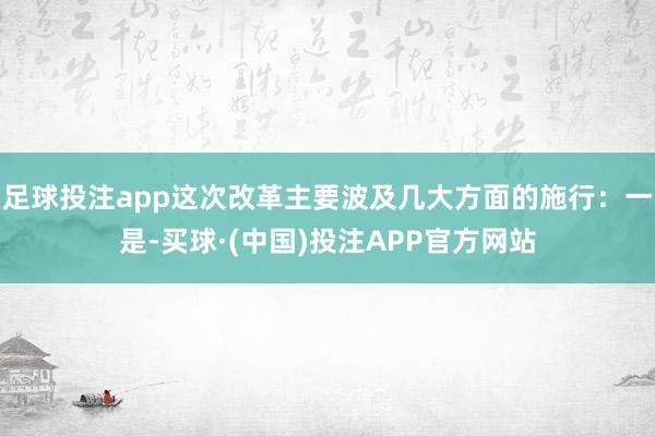 足球投注app这次改革主要波及几大方面的施行：一是-买球·(中国)投注APP官方网站