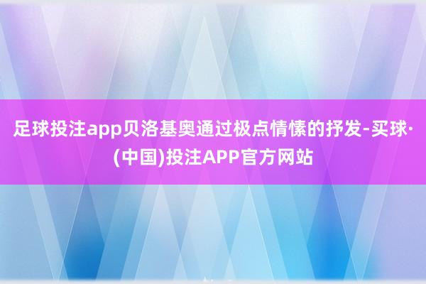 足球投注app贝洛基奥通过极点情愫的抒发-买球·(中国)投注APP官方网站