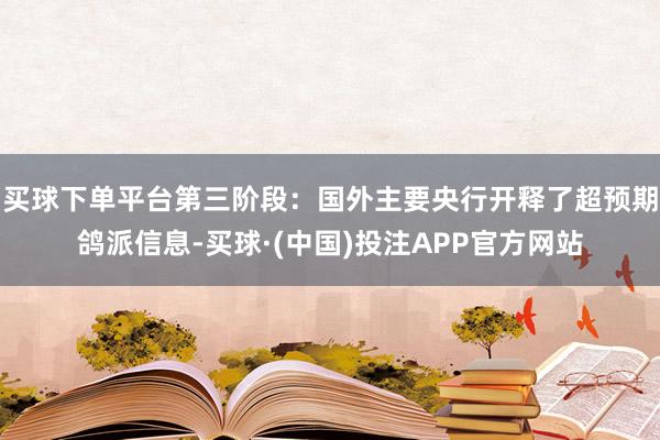 买球下单平台第三阶段：国外主要央行开释了超预期鸽派信息-买球·(中国)投注APP官方网站
