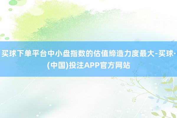买球下单平台中小盘指数的估值缔造力度最大-买球·(中国)投注APP官方网站
