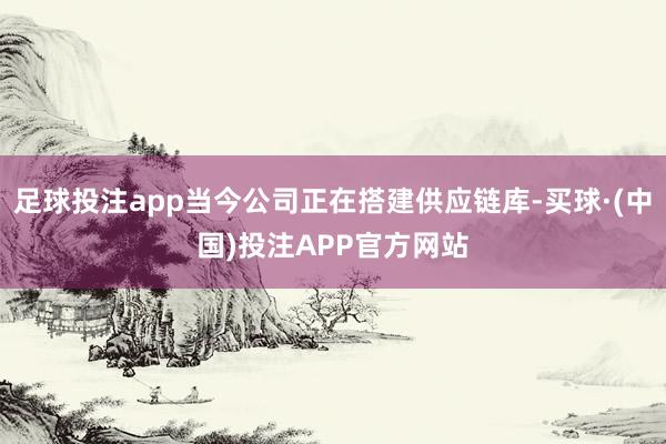 足球投注app当今公司正在搭建供应链库-买球·(中国)投注APP官方网站