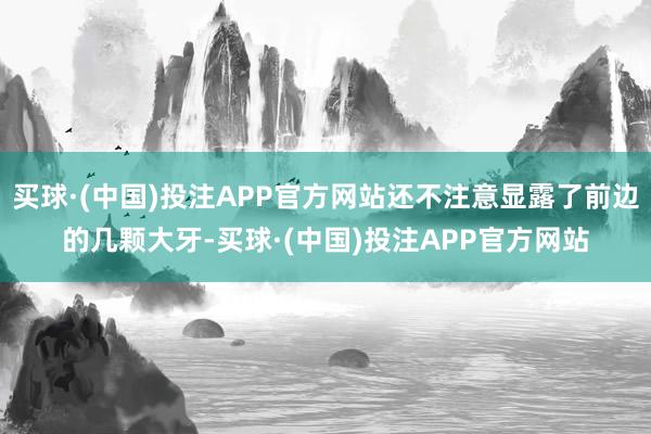 买球·(中国)投注APP官方网站还不注意显露了前边的几颗大牙-买球·(中国)投注APP官方网站