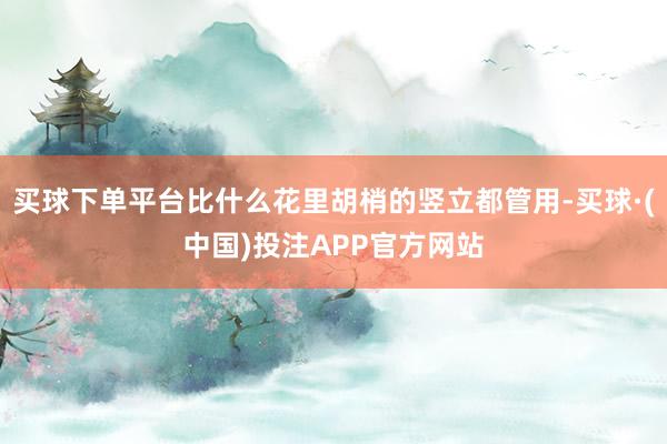 买球下单平台比什么花里胡梢的竖立都管用-买球·(中国)投注APP官方网站