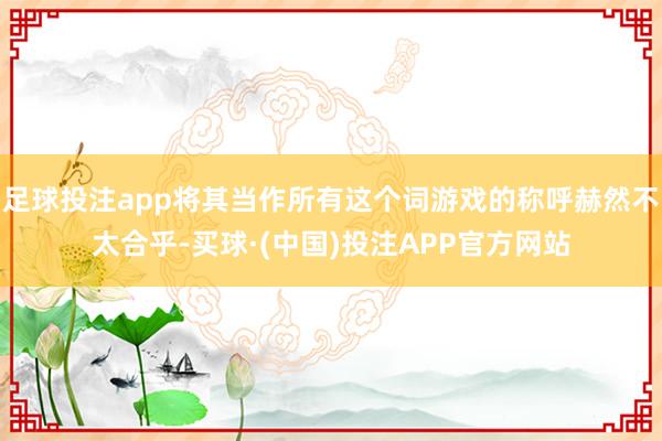 足球投注app将其当作所有这个词游戏的称呼赫然不太合乎-买球·(中国)投注APP官方网站