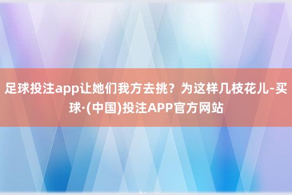 足球投注app让她们我方去挑？为这样几枝花儿-买球·(中国)投注APP官方网站