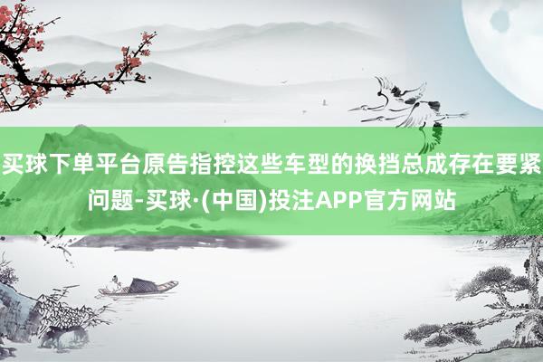 买球下单平台原告指控这些车型的换挡总成存在要紧问题-买球·(中国)投注APP官方网站