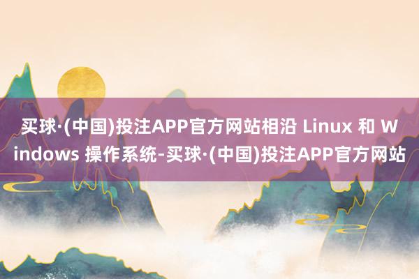 买球·(中国)投注APP官方网站相沿 Linux 和 Windows 操作系统-买球·(中国)投注APP官方网站