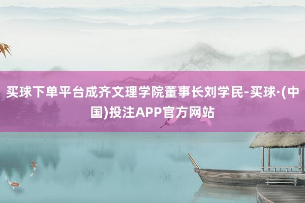买球下单平台成齐文理学院董事长刘学民-买球·(中国)投注APP官方网站