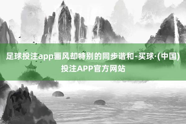 足球投注app画风却特别的同步谐和-买球·(中国)投注APP官方网站