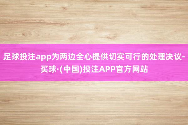 足球投注app为两边全心提供切实可行的处理决议-买球·(中国)投注APP官方网站