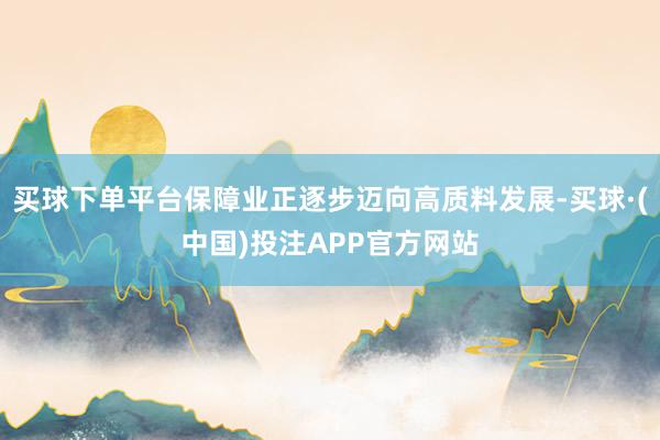 买球下单平台保障业正逐步迈向高质料发展-买球·(中国)投注APP官方网站