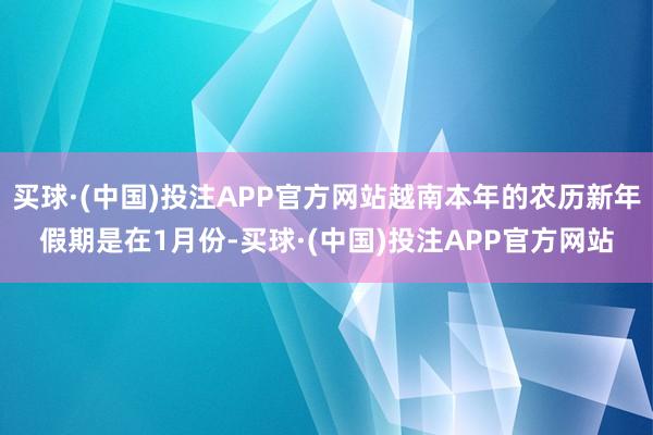 买球·(中国)投注APP官方网站越南本年的农历新年假期是在1月份-买球·(中国)投注APP官方网站