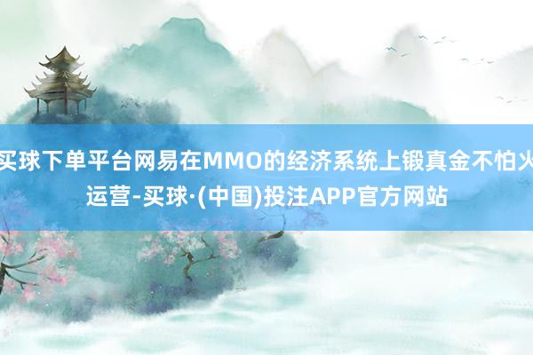 买球下单平台网易在MMO的经济系统上锻真金不怕火运营-买球·(中国)投注APP官方网站