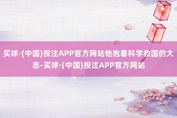 买球·(中国)投注APP官方网站他抱着科学救国的大志-买球·(中国)投注APP官方网站