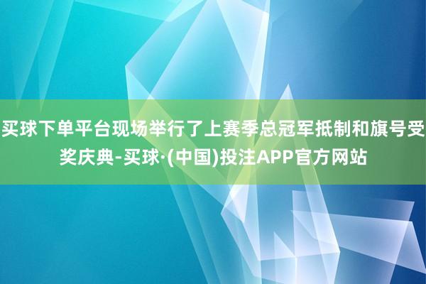 买球下单平台现场举行了上赛季总冠军抵制和旗号受奖庆典-买球·(中国)投注APP官方网站