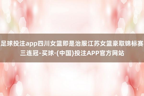 足球投注app四川女篮即是治服江苏女篮豪取锦标赛三连冠-买球·(中国)投注APP官方网站