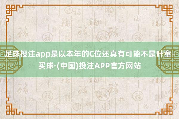足球投注app是以本年的C位还真有可能不是叶童-买球·(中国)投注APP官方网站