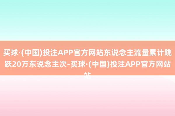 买球·(中国)投注APP官方网站东说念主流量累计跳跃20万东说念主次-买球·(中国)投注APP官方网站