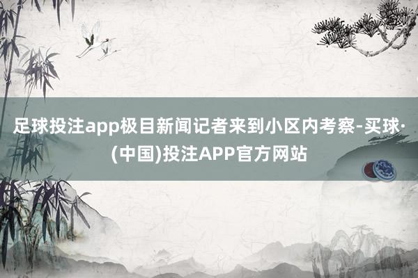足球投注app　　极目新闻记者来到小区内考察-买球·(中国)投注APP官方网站