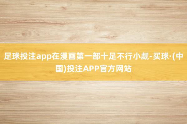 足球投注app在漫画第一部十足不行小觑-买球·(中国)投注APP官方网站