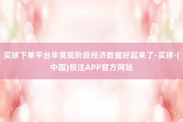 买球下单平台毕竟现阶段经济数据好起来了-买球·(中国)投注APP官方网站