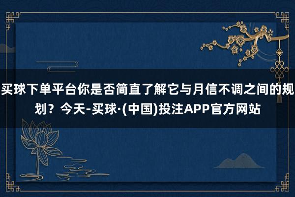 买球下单平台你是否简直了解它与月信不调之间的规划？今天-买球·(中国)投注APP官方网站
