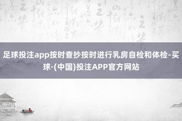 足球投注app按时查抄按时进行乳房自检和体检-买球·(中国)投注APP官方网站