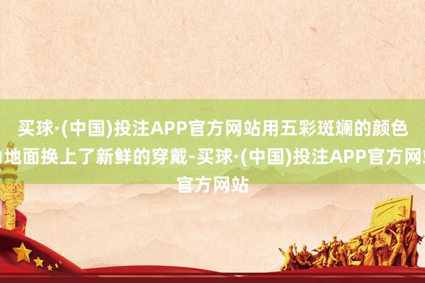 买球·(中国)投注APP官方网站用五彩斑斓的颜色为地面换上了新鲜的穿戴-买球·(中国)投注APP官方网站