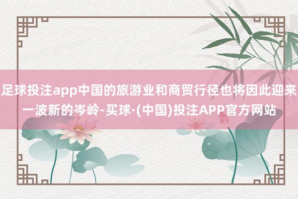 足球投注app中国的旅游业和商贸行径也将因此迎来一波新的岑岭-买球·(中国)投注APP官方网站