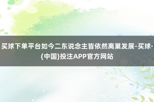 买球下单平台如今二东说念主皆依然离巢发展-买球·(中国)投注APP官方网站