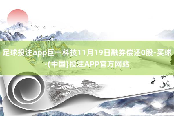 足球投注app巨一科技11月19日融券偿还0股-买球·(中国)投注APP官方网站