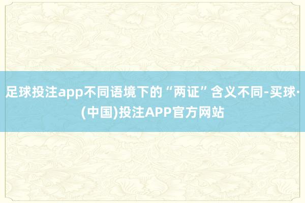 足球投注app不同语境下的“两证”含义不同-买球·(中国)投注APP官方网站