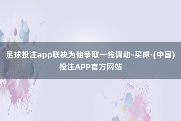 足球投注app联袂为他争取一线调动-买球·(中国)投注APP官方网站