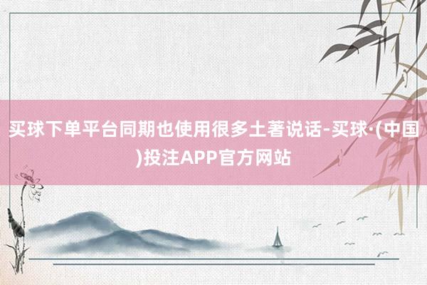 买球下单平台同期也使用很多土著说话-买球·(中国)投注APP官方网站