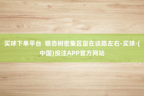 买球下单平台  银杏树密集区留在谈路左右-买球·(中国)投注APP官方网站
