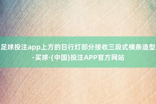 足球投注app上方的日行灯部分接收三段式横条造型-买球·(中国)投注APP官方网站