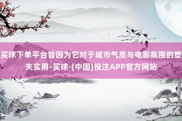 买球下单平台皆因为它对于城市气质与电影氛围的塑失实用-买球·(中国)投注APP官方网站