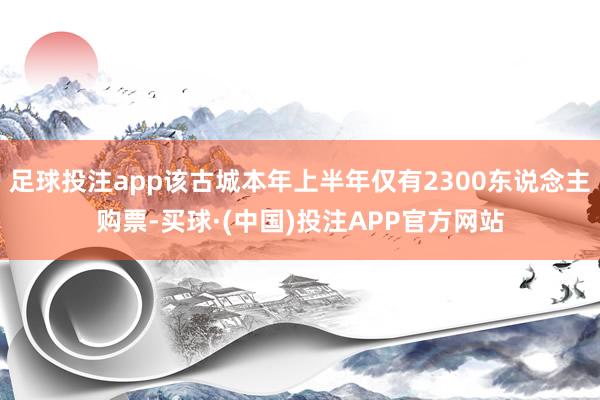 足球投注app该古城本年上半年仅有2300东说念主购票-买球·(中国)投注APP官方网站