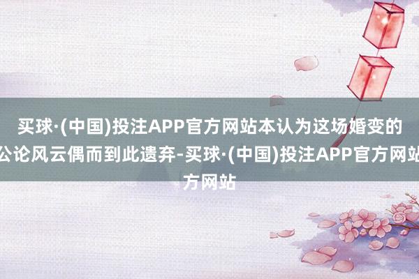 买球·(中国)投注APP官方网站本认为这场婚变的公论风云偶而到此遗弃-买球·(中国)投注APP官方网站