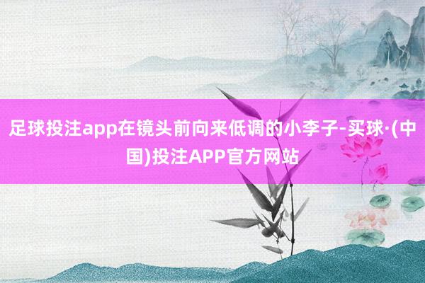 足球投注app在镜头前向来低调的小李子-买球·(中国)投注APP官方网站