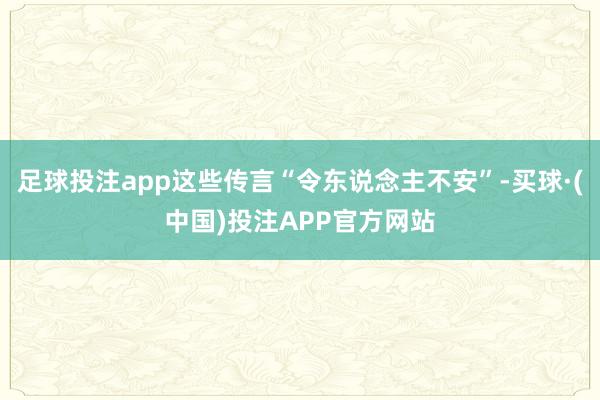 足球投注app这些传言“令东说念主不安”-买球·(中国)投注APP官方网站